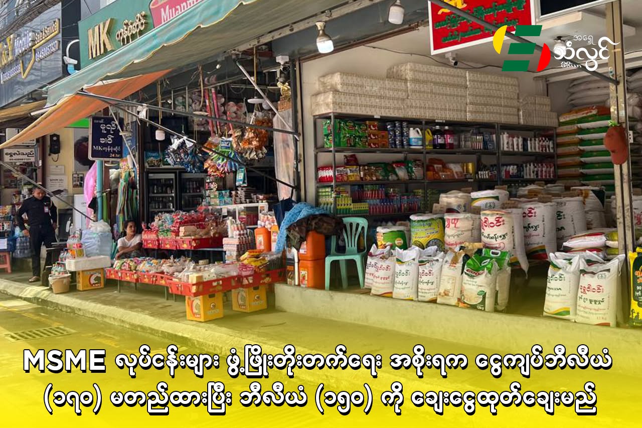 MSME လုပ်ငန်းများ ဖွံ့ဖြိုးတိုးတက်ရေး အစိုးရက ငွေကျပ်ဘီလီယံ (၁၇၀) မတည်ထားပြီး ဘီလီယံ (၁၅၀ )ကို ချေးငွေထုတ်ချေးမည်