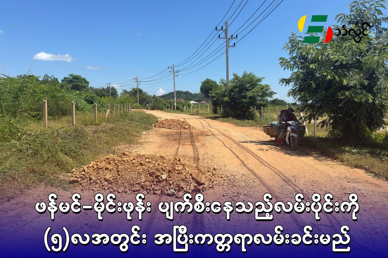 ဖန်မင်-မိုင်းဖုန်း ပျက်စီးနေသည့်လမ်းပိုင်းကို (၅)လအတွင်း အပြီး ကတ္တရာလမ်းခင်းမည်